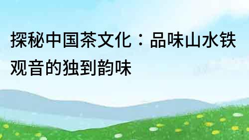探秘中國茶文化：品味山水鐵觀音的獨到韻味