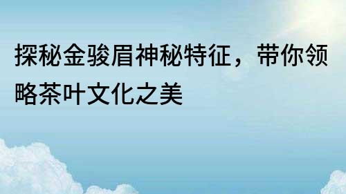 探秘金駿眉神秘特征，帶你領略茶葉文化之美