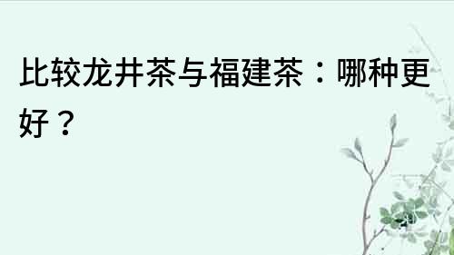 比較龍井茶與福建茶：哪種更好？