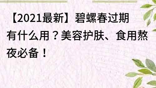 【2021最新】碧螺春過(guò)期有什么用？美容護(hù)膚、食用熬夜必備！