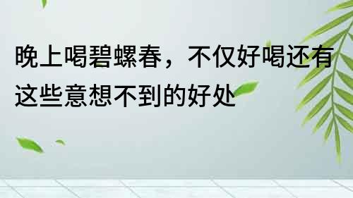 晚上喝碧螺春，不僅好喝還有這些意想不到的好處