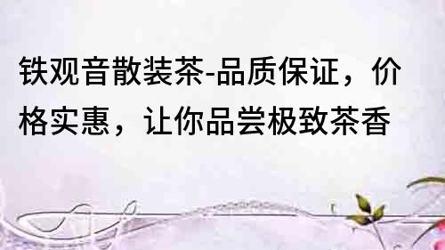 鐵觀音散裝茶-品質保證，價格實惠，讓你品嘗極致茶香
