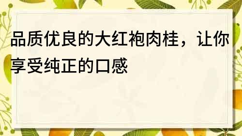 品質(zhì)優(yōu)良的大紅袍肉桂，讓你享受純正的口感