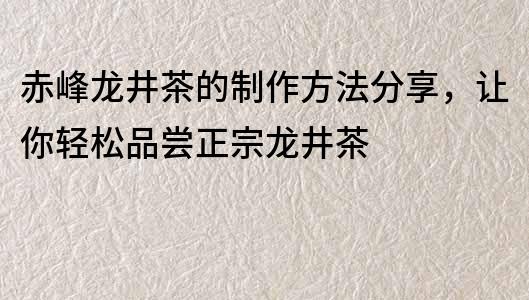 赤峰龍井茶的制作方法分享，讓你輕松品嘗正宗龍井茶