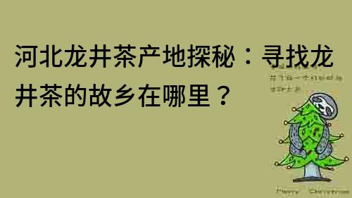 河北龍井茶產地探秘：尋找龍井茶的故鄉在哪里？