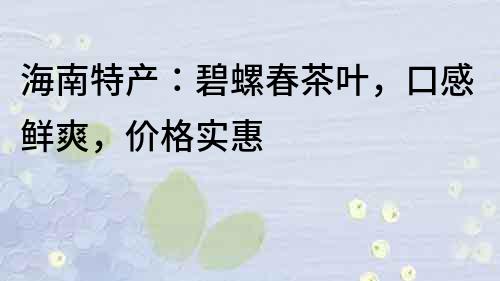 海南特產：碧螺春茶葉，口感鮮爽，價格實惠