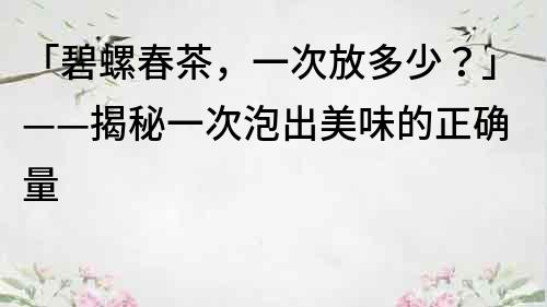 「碧螺春茶，一次放多少？」——揭秘一次泡出美味的正確量