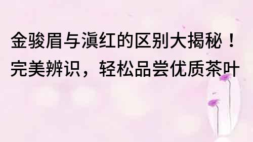 金駿眉與滇紅的區(qū)別大揭秘！完美辨識，輕松品嘗優(yōu)質(zhì)茶葉