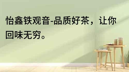 怡鑫鐵觀音-品質(zhì)好茶，讓你回味無窮。