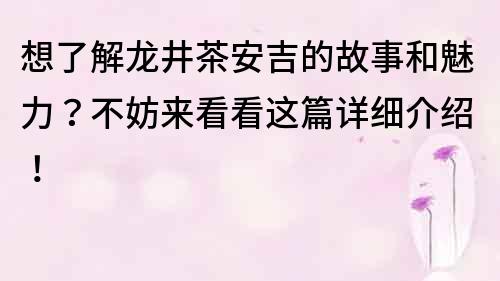 想了解龍井茶安吉的故事和魅力？不妨來看看這篇詳細介紹！