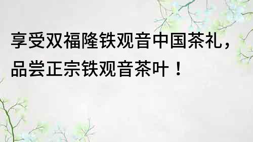 享受雙福隆鐵觀音中國茶禮，品嘗正宗鐵觀音茶葉！