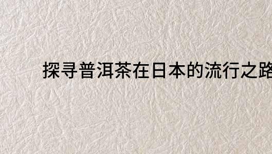 探尋普洱茶在日本的流行之路