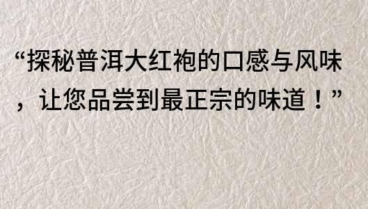 “探秘普洱大紅袍的口感與風味，讓您品嘗到最正宗的味道！”