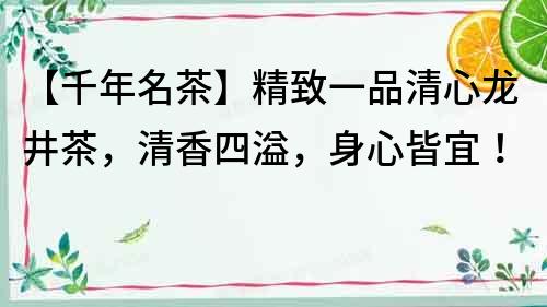【千年名茶】精致一品清心龍井茶，清香四溢，身心皆宜！