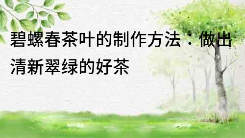 碧螺春茶葉的制作方法：做出清新翠綠的好茶