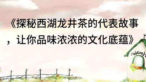 《探秘西湖龍井茶的代表故事，讓你品味濃濃的文化底蘊》