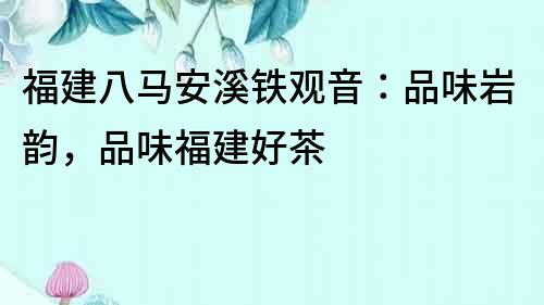 福建八馬安溪鐵觀音：品味巖韻，品味福建好茶
