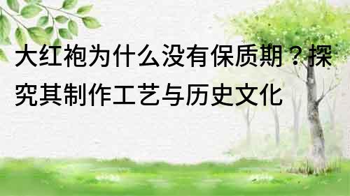 大紅袍為什么沒有保質期？探究其制作工藝與歷史文化