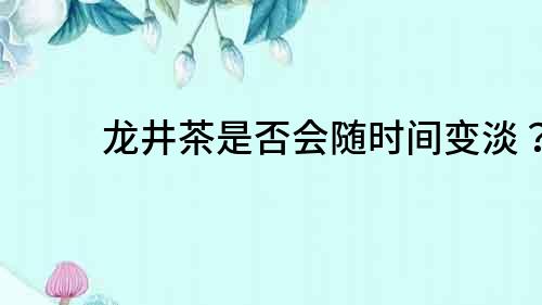 龍井茶是否會隨時間變淡？