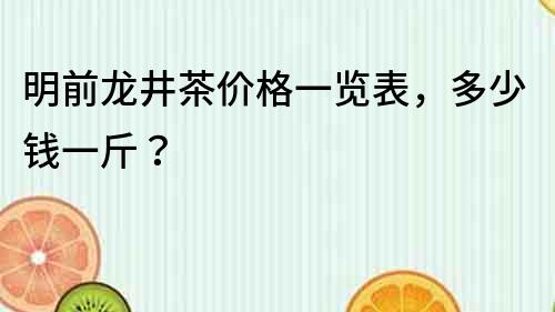 明前龍井茶價格一覽表，多少錢一斤？