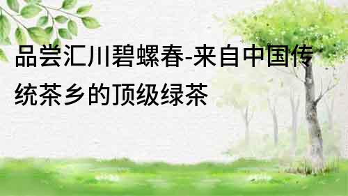 品嘗匯川碧螺春-來自中國傳統茶鄉的頂級綠茶