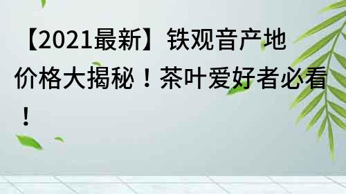 【2022最新】鐵觀音產(chǎn)地價(jià)格大揭秘！茶葉愛好者必看！