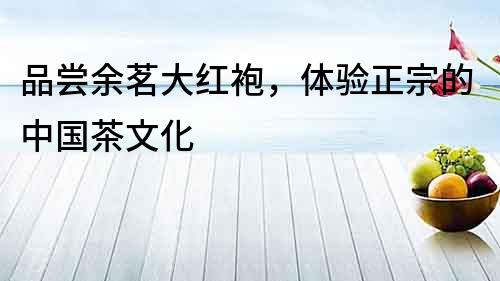 品嘗余茗大紅袍，體驗正宗的中國茶文化