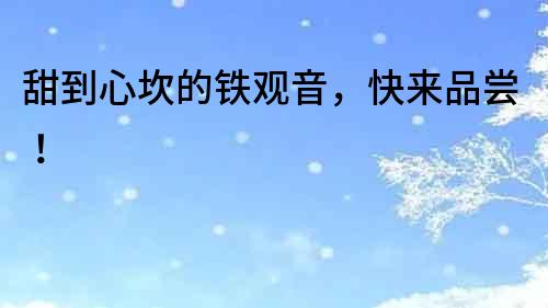 甜到心坎的鐵觀音，快來品嘗！