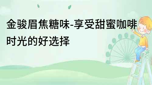 金駿眉焦糖味-享受甜蜜咖啡時(shí)光的好選擇