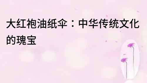 大紅袍油紙傘：中華傳統文化的瑰寶