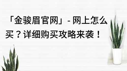 「金駿眉官網(wǎng)」- 網(wǎng)上怎么買？詳細(xì)購(gòu)買攻略來(lái)襲！