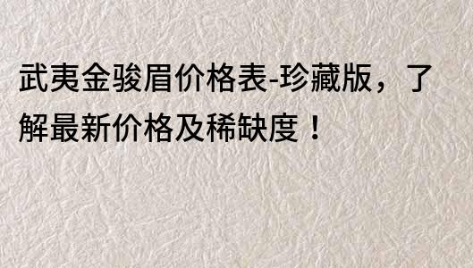 武夷金駿眉價格表-珍藏版，了解最新價格及稀缺度！