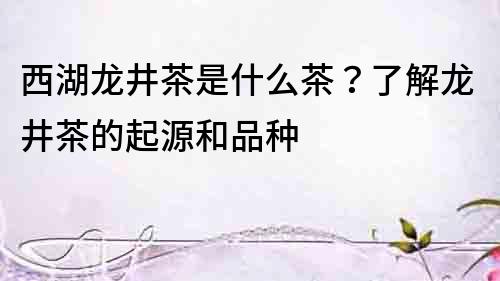 西湖龍井茶是什么茶？了解龍井茶的起源和品種