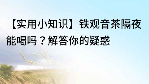 【實用小知識】鐵觀音茶隔夜能喝嗎？解答你的疑惑