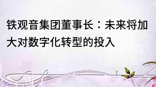 鐵觀音集團(tuán)董事長：未來將加大對數(shù)字化轉(zhuǎn)型的投入