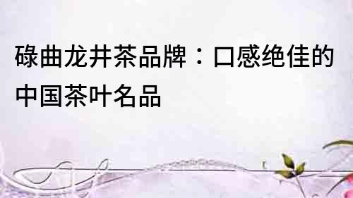 碌曲龍井茶品牌：口感絕佳的中國茶葉名品