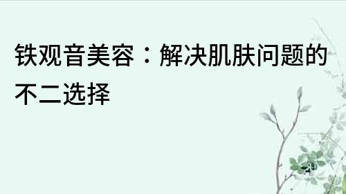 鐵觀音美容：解決肌膚問題的不二選擇