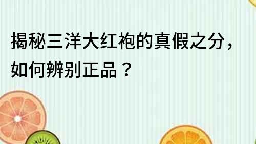 揭秘三洋大紅袍的真假之分，如何辨別正品？