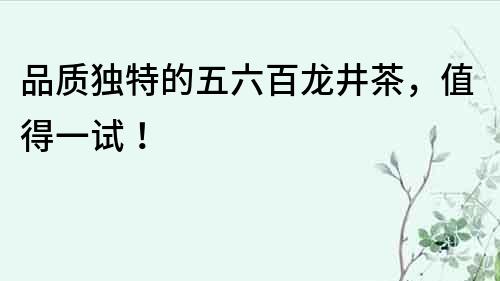 品質(zhì)獨(dú)特的五六百龍井茶，值得一試！