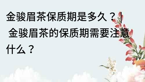 金駿眉茶保質期是多久？ | 金駿眉茶的保質期需要注意什么？
