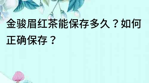 金駿眉紅茶能保存多久？如何正確保存？
