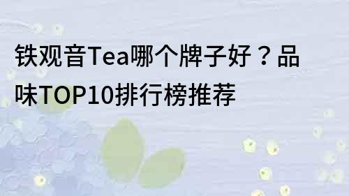 鐵觀音Tea哪個牌子好？品味TOP10排行榜推薦