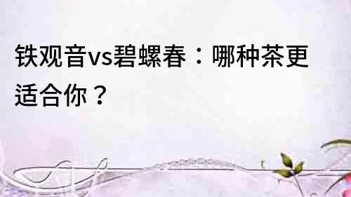 鐵觀音vs碧螺春：哪種茶更適合你？
