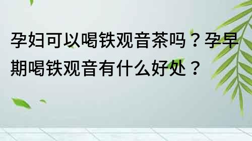 孕婦可以喝鐵觀音茶嗎？孕早期喝鐵觀音有什么好處？