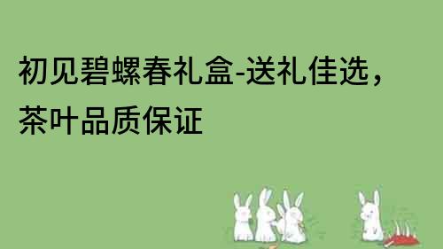 初見碧螺春禮盒-送禮佳選，茶葉品質保證