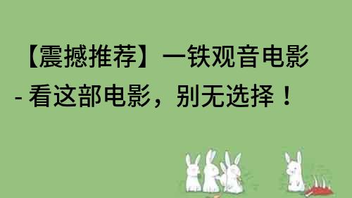 【震撼推薦】一鐵觀音電影 - 看這部電影，別無選擇！