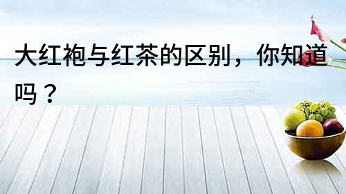 大紅袍與紅茶的區別，你知道嗎？