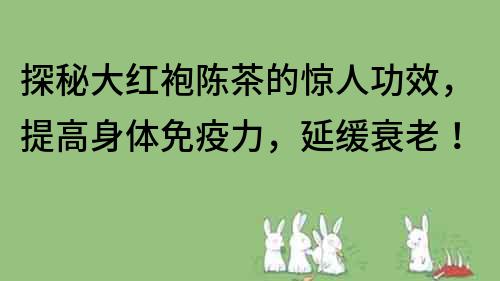 探秘大紅袍陳茶的驚人功效，提高身體免疫力，延緩衰老！