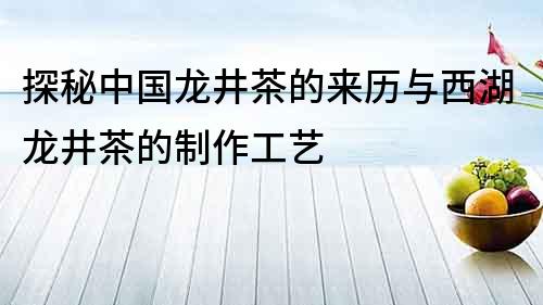 探秘中國龍井茶的來歷與西湖龍井茶的制作工藝