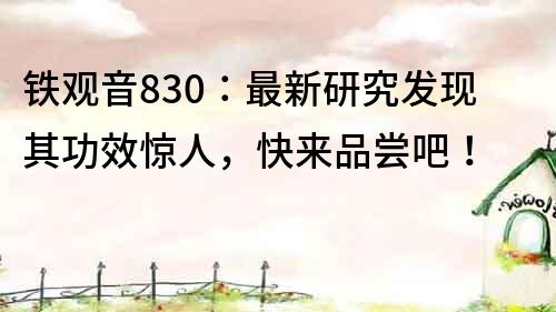 鐵觀音830：最新研究發現其功效驚人，快來品嘗吧！